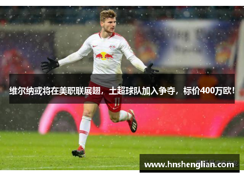 维尔纳或将在美职联展翅，土超球队加入争夺，标价400万欧！