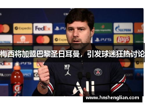 梅西将加盟巴黎圣日耳曼，引发球迷狂热讨论